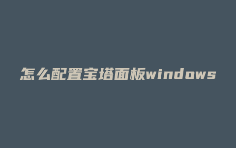 怎么配置宝塔面板windows