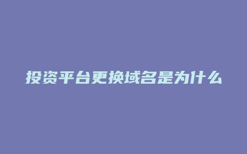 投资平台更换域名是为什么