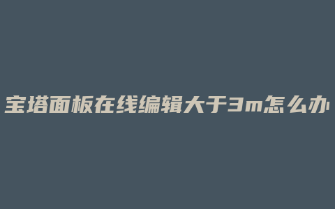 宝塔面板在线编辑大于3m怎么办