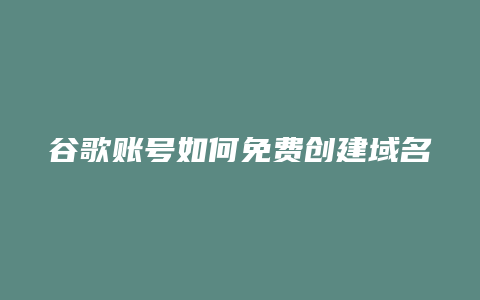 谷歌账号如何免费创建域名