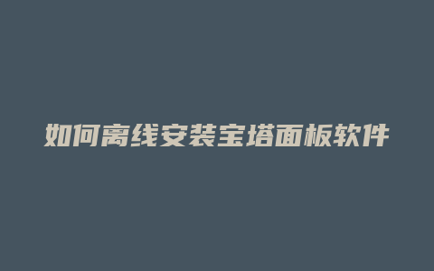 如何离线安装宝塔面板软件