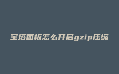 宝塔面板怎么开启gzip压缩