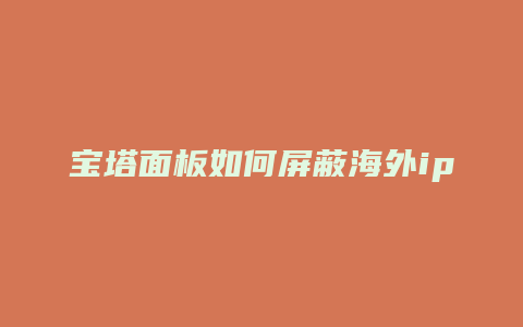 宝塔面板如何屏蔽海外ip