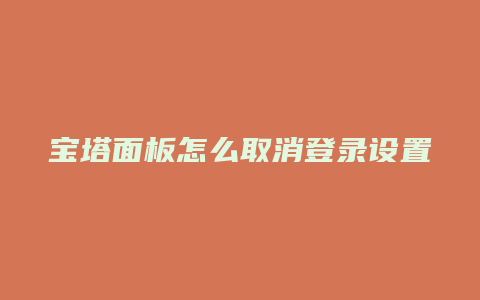 宝塔面板怎么取消登录设置