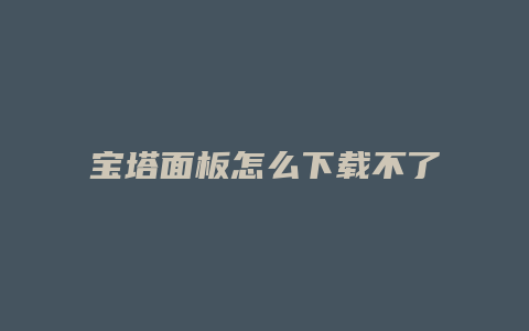 宝塔面板怎么下载不了