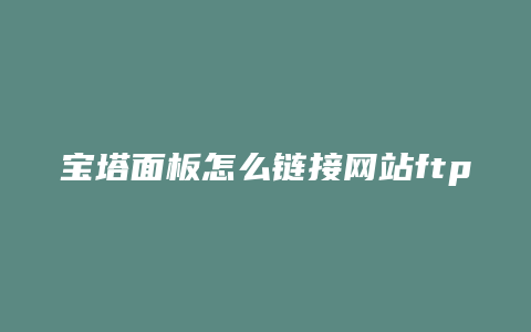 宝塔面板怎么链接网站ftp