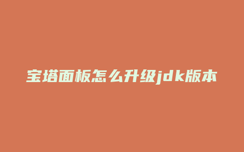 宝塔面板怎么升级jdk版本