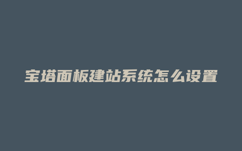 宝塔面板建站系统怎么设置