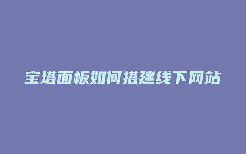 宝塔面板如何搭建线下网站