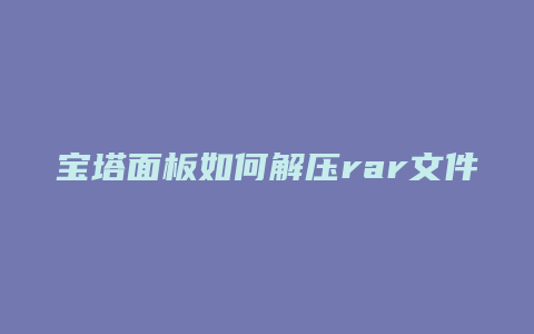 宝塔面板如何解压rar文件