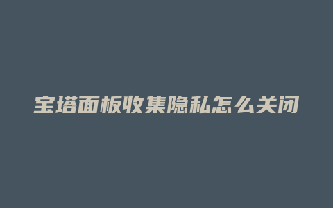 宝塔面板收集隐私怎么关闭