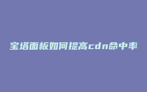 宝塔面板如何提高cdn命中率