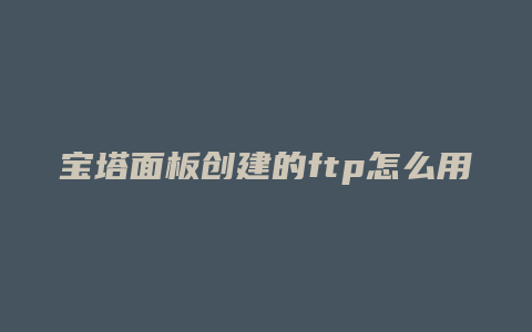 宝塔面板创建的ftp怎么用